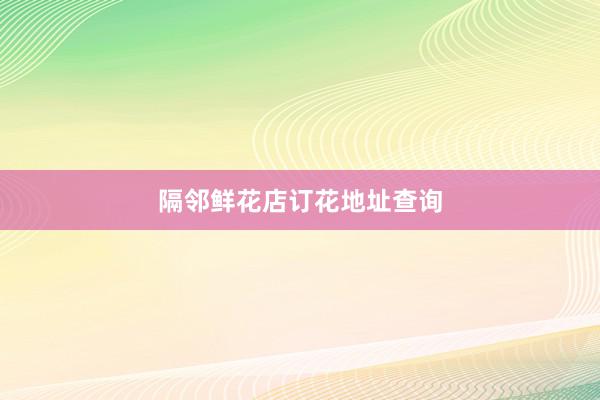 隔邻鲜花店订花地址查询