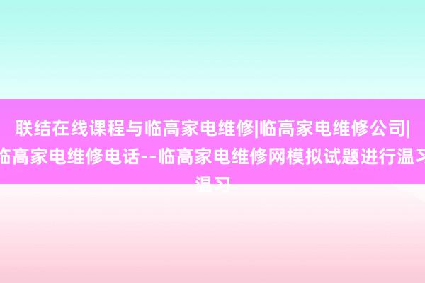 联结在线课程与临高家电维修|临高家电维修公司|临高家电维修电话--临高家电维修网模拟试题进行温习
