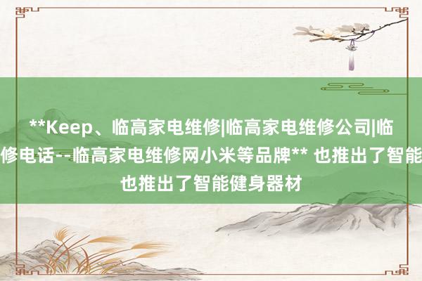 **Keep、临高家电维修|临高家电维修公司|临高家电维修电话--临高家电维修网小米等品牌** 也推出了智能健身器材