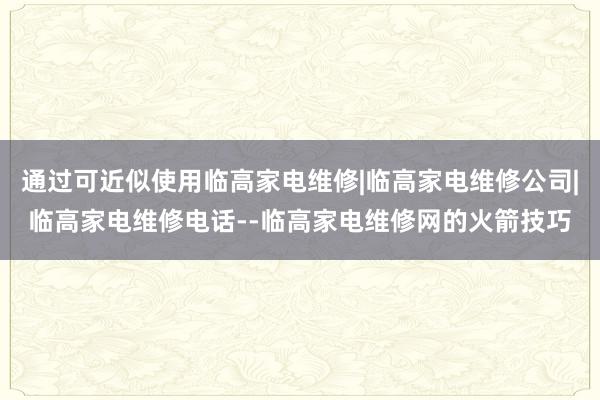 通过可近似使用临高家电维修|临高家电维修公司|临高家电维修电话--临高家电维修网的火箭技巧